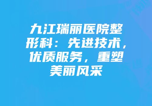 九江瑞丽医院整形科：先进技术，优质服务，重塑美丽风采