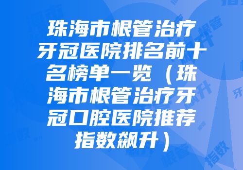 珠海市根管治疗牙冠医院排名前十名榜单一览（珠海市根管治疗牙冠口腔医院推荐指数飙升）