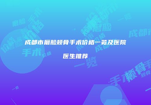 成都市磨脸颊骨手术价格一览及医院医生推荐