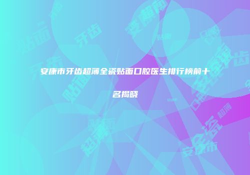 安康市牙齿超薄全瓷贴面口腔医生排行榜前十名揭晓