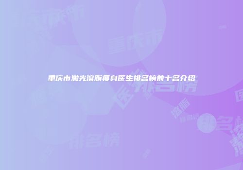 重庆市激光溶脂瘦身医生排名榜前十名介绍