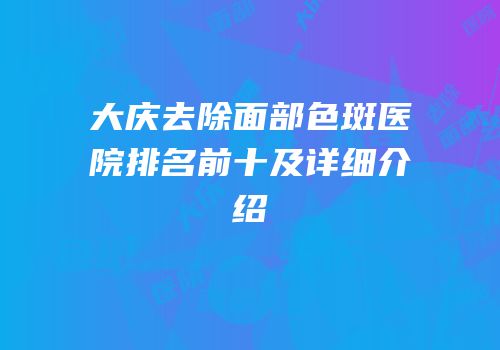 大庆去除面部色斑医院排名前十及详细介绍