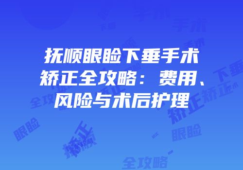 抚顺眼睑下垂手术矫正全攻略：费用、风险与术后护理