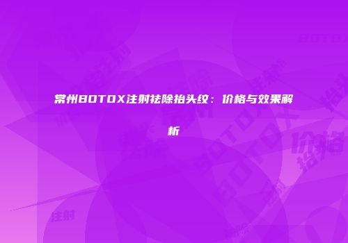 常州BOTOX注射祛除抬头纹：价格与效果解析