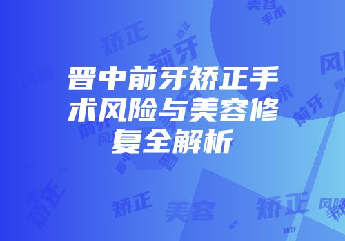 晋中前牙矫正手术风险与美容修复全解析
