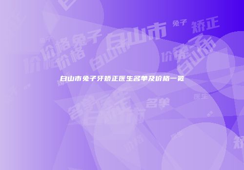 白山市兔子牙矫正医生名单及价格一览
