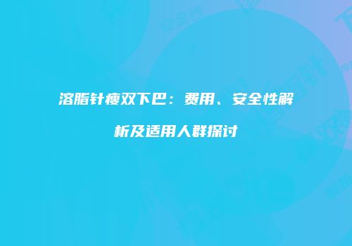 溶脂针瘦双下巴：费用、安全性解析及适用人群探讨