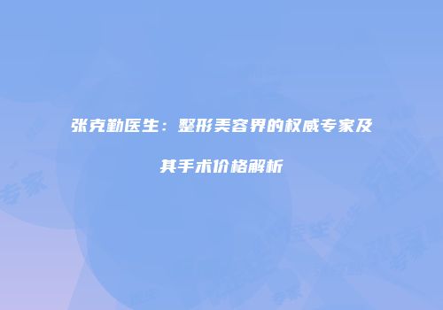 张克勤医生：整形美容界的权威专家及其手术价格解析