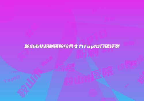 鞍山市祛粉刺医院综合实力Top10口碑评测