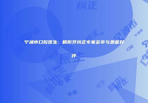 宁波市口腔医生：畸形牙纠正专家荟萃与患者好评