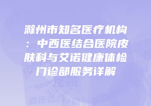 滁州市知名医疗机构：中西医结合医院皮肤科与艾诺健康体检门诊部服务详解