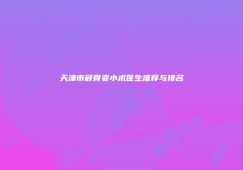 天津市颧骨变小术医生推荐与排名