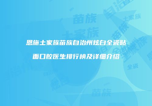 恩施土家族苗族自治州炫白全瓷贴面口腔医生排行榜及详细介绍