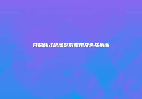 日照韩式眼部整形费用及选择指南