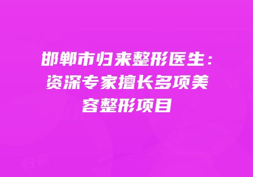 邯郸市归来整形医生：资深专家擅长多项美容整形项目