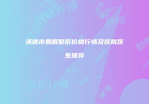 承德市飘唇整形价格行情及医院医生推荐