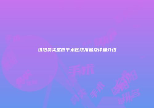 资阳鼻尖整形手术医院排名及详细介绍