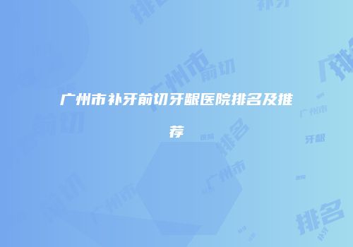 广州市补牙前切牙龈医院排名及推荐