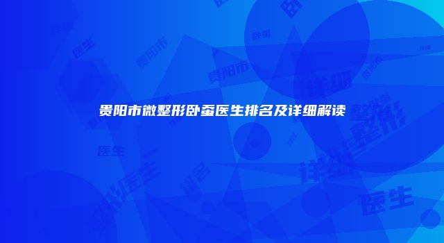 贵阳市微整形卧蚕医生排名及详细解读