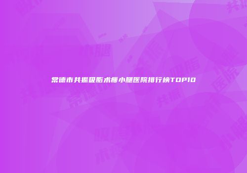 常德市共振吸脂术瘦小腿医院排行榜TOP10
