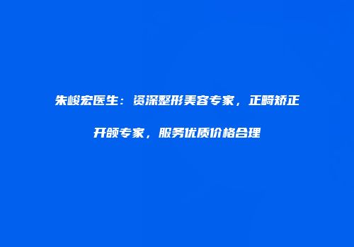 朱峻宏医生：资深整形美容专家，正畸矫正开颌专家，服务优质价格合理