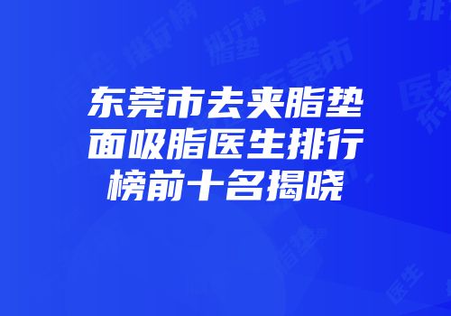 东莞市去夹脂垫面吸脂医生排行榜前十名揭晓