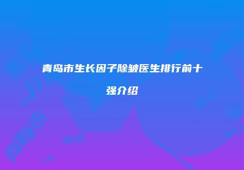 青岛市生长因子除皱医生排行前十强介绍