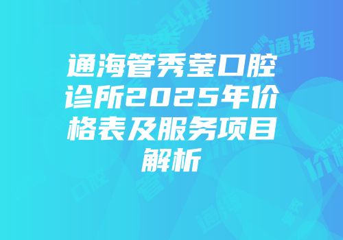 通海管秀莹口腔诊所2025年价格表及服务项目解析