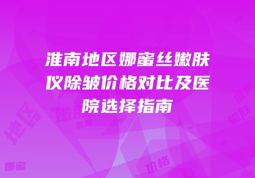 淮南地区娜蜜丝嫩肤仪除皱价格对比及医院选择指南
