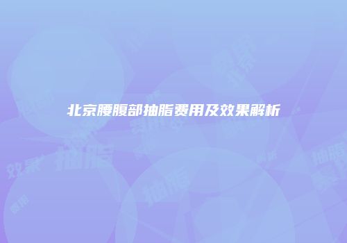 北京腰腹部抽脂费用及效果解析