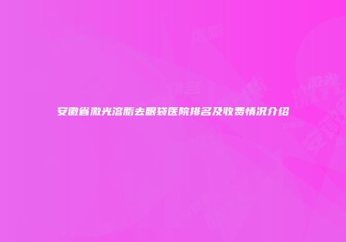 安徽省激光溶脂去眼袋医院排名及收费情况介绍