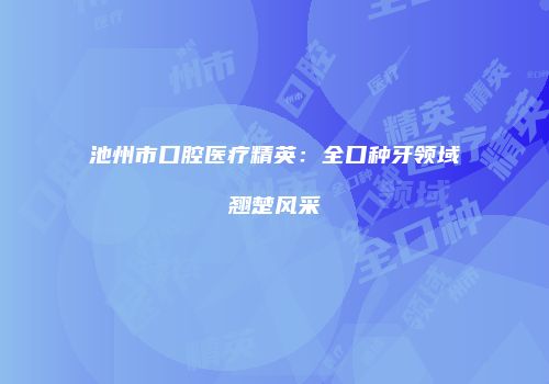 池州市口腔医疗精英：全口种牙领域翘楚风采