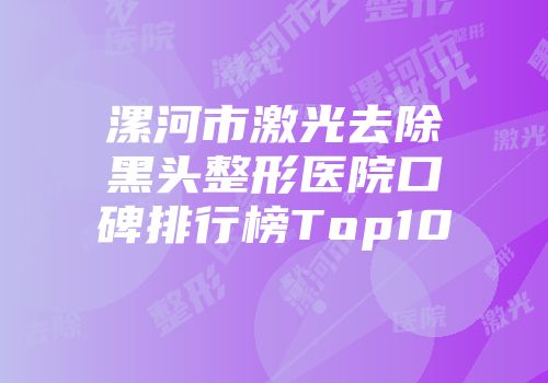 漯河市激光去除黑头整形医院口碑排行榜Top10