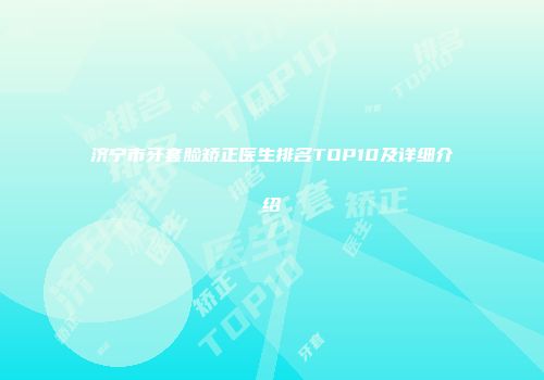 济宁市牙套脸矫正医生排名TOP10及详细介绍