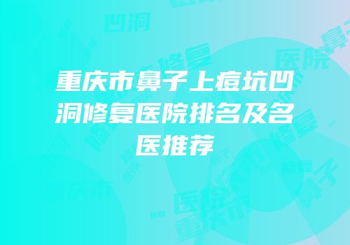 重庆市鼻子上痘坑凹洞修复医院排名及名医推荐