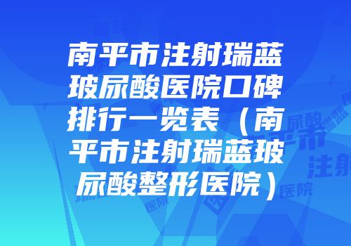 南平市注射瑞蓝玻尿酸医院口碑排行一览表（南平市注射瑞蓝玻尿酸整形医院）