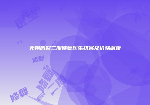 无锡唇裂二期修复医生排名及价格解析