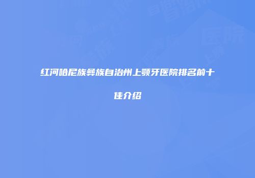 红河哈尼族彝族自治州上颚牙医院排名前十佳介绍