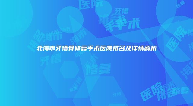 北海市牙槽骨修复手术医院排名及详情解析