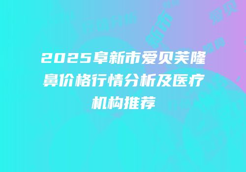 2025阜新市爱贝芙隆鼻价格行情分析及医疗机构推荐