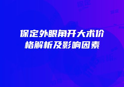保定外眼角开大术价格解析及影响因素