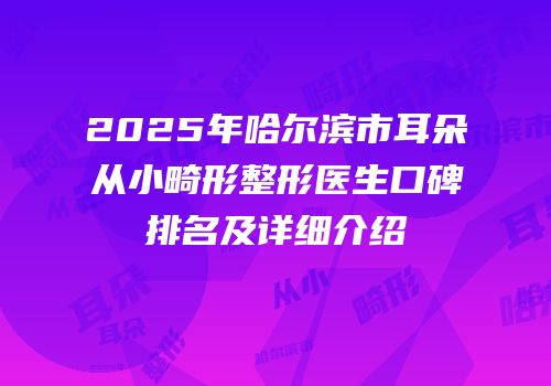 2025年哈尔滨市耳朵从小畸形整形医生口碑排名及详细介绍