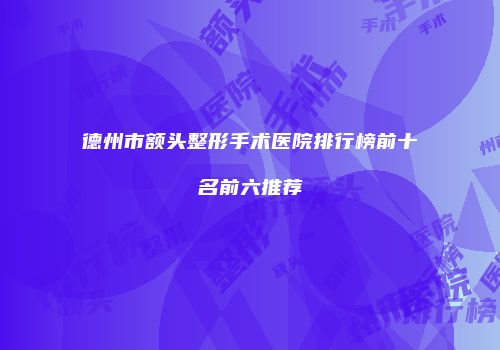 德州市额头整形手术医院排行榜前十名前六推荐