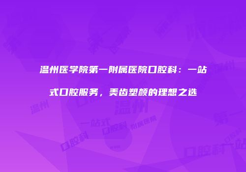 温州医学院第一附属医院口腔科：一站式口腔服务，美齿塑颜的理想之选