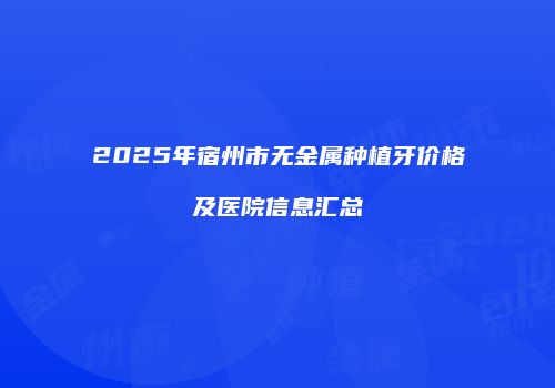 2025年宿州市无金属种植牙价格及医院信息汇总