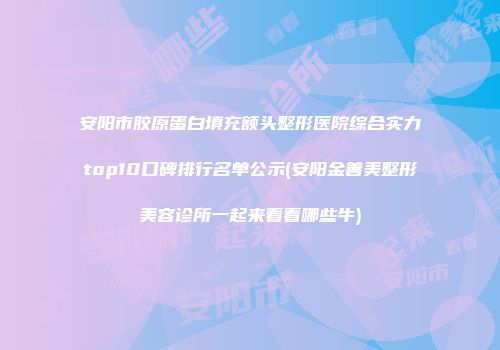 安阳市胶原蛋白填充额头整形医院综合实力top10口碑排行名单公示(安阳金善美整形美容诊所一起来看看哪些牛)