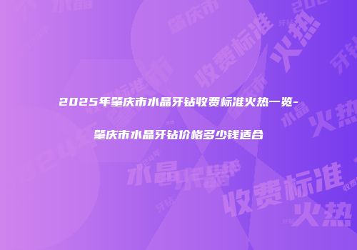 2025年肇庆市水晶牙钻收费标准火热一览-肇庆市水晶牙钻价格多少钱适合