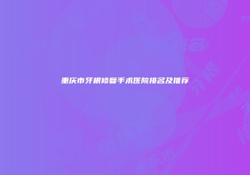 重庆市牙根修复手术医院排名及推荐