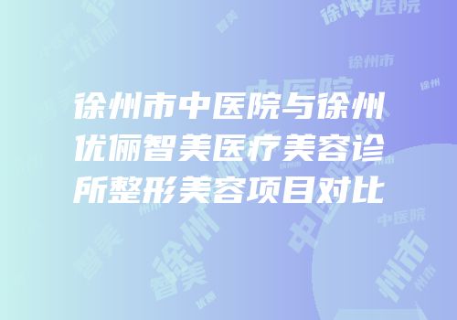 徐州市中医院与徐州优俪智美医疗美容诊所整形美容项目对比