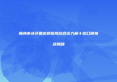 梅州市补牙固定桥医院综合实力前十佳口碑排名揭晓
